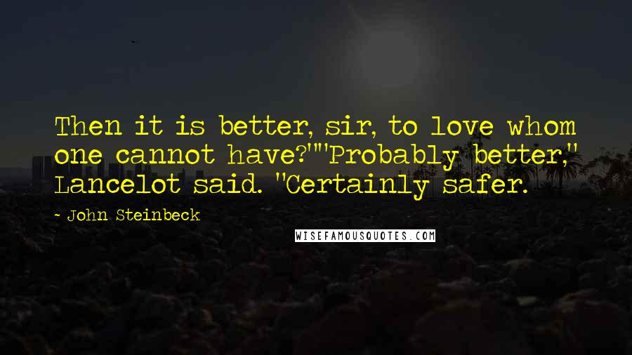 John Steinbeck Quotes: Then it is better, sir, to love whom one cannot have?""Probably better," Lancelot said. "Certainly safer.