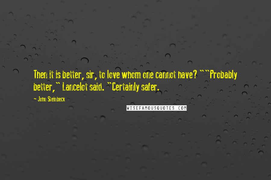 John Steinbeck Quotes: Then it is better, sir, to love whom one cannot have?""Probably better," Lancelot said. "Certainly safer.