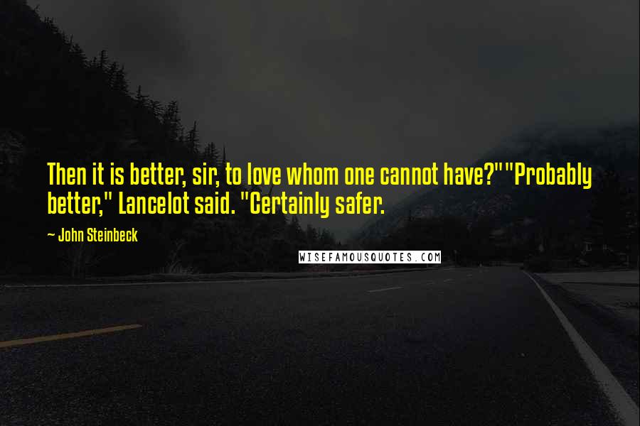 John Steinbeck Quotes: Then it is better, sir, to love whom one cannot have?""Probably better," Lancelot said. "Certainly safer.