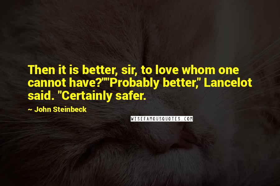 John Steinbeck Quotes: Then it is better, sir, to love whom one cannot have?""Probably better," Lancelot said. "Certainly safer.