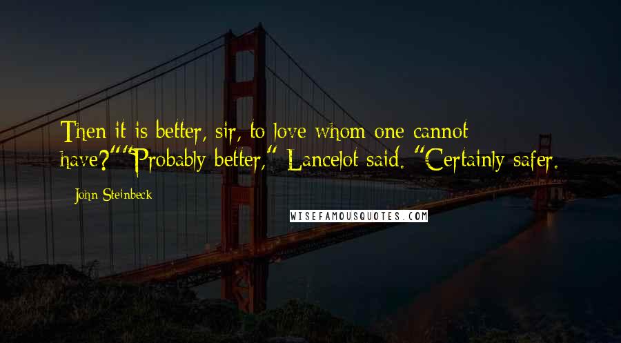 John Steinbeck Quotes: Then it is better, sir, to love whom one cannot have?""Probably better," Lancelot said. "Certainly safer.