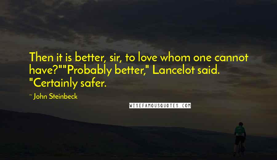 John Steinbeck Quotes: Then it is better, sir, to love whom one cannot have?""Probably better," Lancelot said. "Certainly safer.