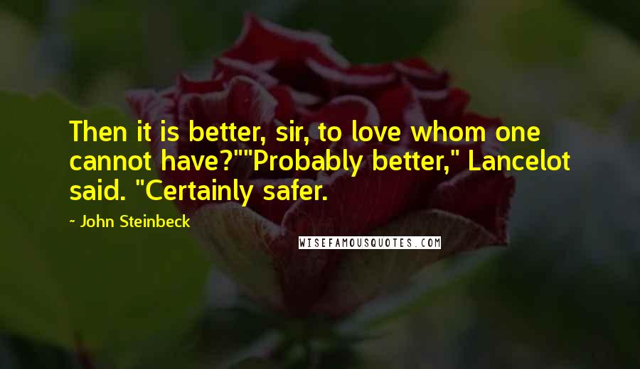 John Steinbeck Quotes: Then it is better, sir, to love whom one cannot have?""Probably better," Lancelot said. "Certainly safer.