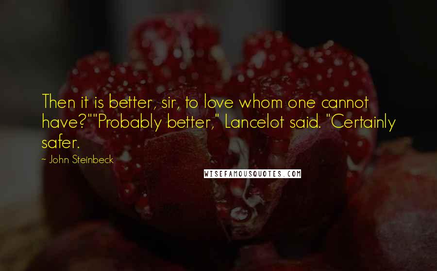 John Steinbeck Quotes: Then it is better, sir, to love whom one cannot have?""Probably better," Lancelot said. "Certainly safer.