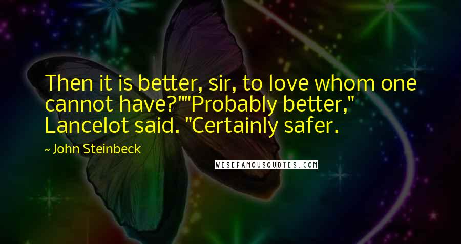 John Steinbeck Quotes: Then it is better, sir, to love whom one cannot have?""Probably better," Lancelot said. "Certainly safer.