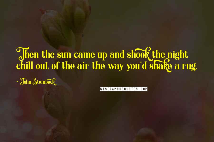 John Steinbeck Quotes: Then the sun came up and shook the night chill out of the air the way you'd shake a rug.