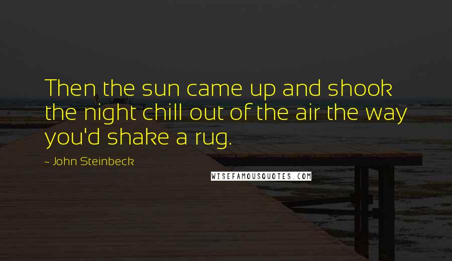 John Steinbeck Quotes: Then the sun came up and shook the night chill out of the air the way you'd shake a rug.