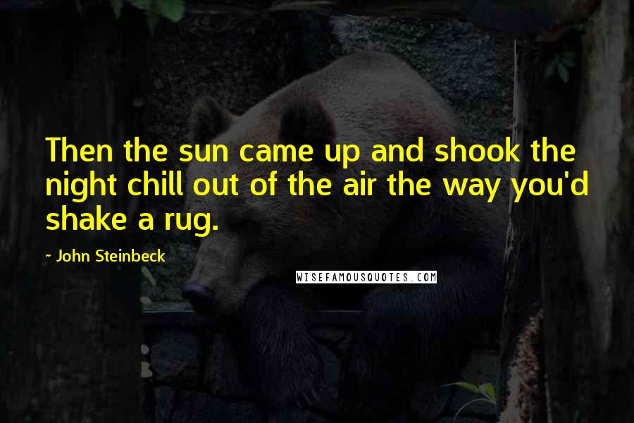 John Steinbeck Quotes: Then the sun came up and shook the night chill out of the air the way you'd shake a rug.