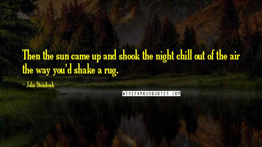 John Steinbeck Quotes: Then the sun came up and shook the night chill out of the air the way you'd shake a rug.