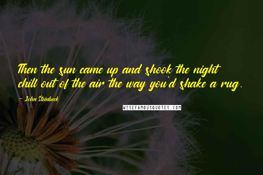 John Steinbeck Quotes: Then the sun came up and shook the night chill out of the air the way you'd shake a rug.