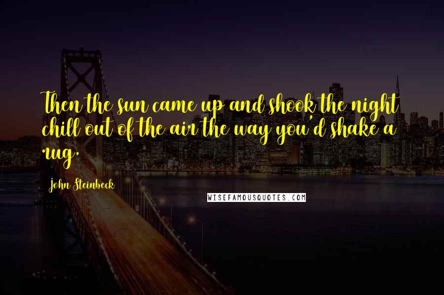 John Steinbeck Quotes: Then the sun came up and shook the night chill out of the air the way you'd shake a rug.