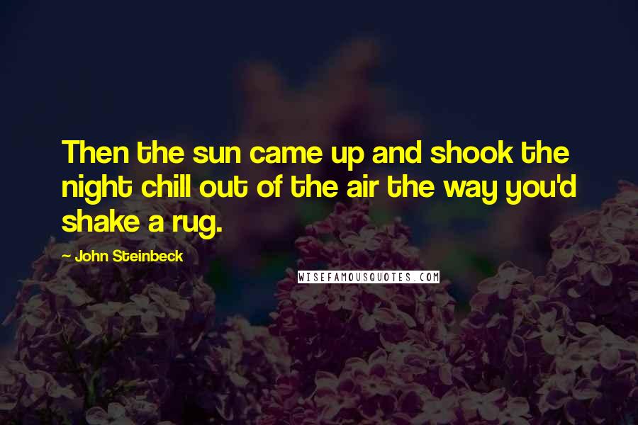 John Steinbeck Quotes: Then the sun came up and shook the night chill out of the air the way you'd shake a rug.