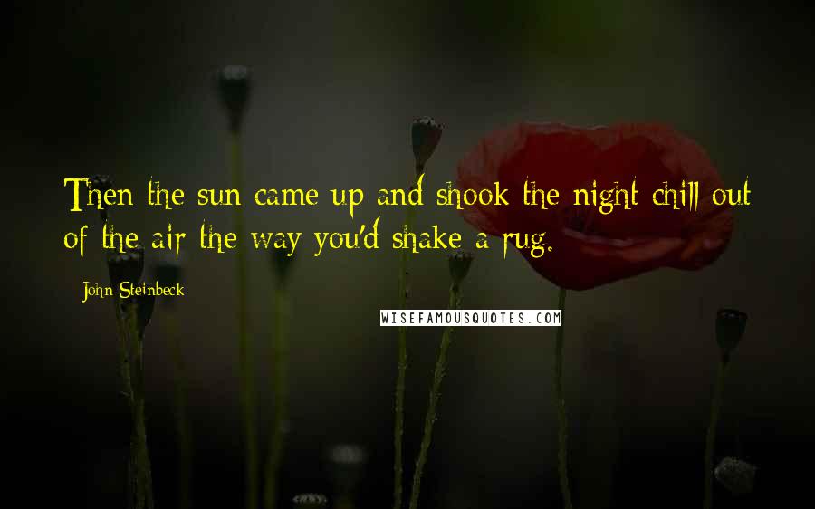 John Steinbeck Quotes: Then the sun came up and shook the night chill out of the air the way you'd shake a rug.