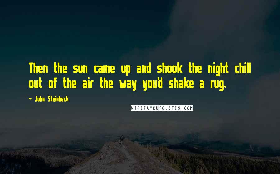 John Steinbeck Quotes: Then the sun came up and shook the night chill out of the air the way you'd shake a rug.