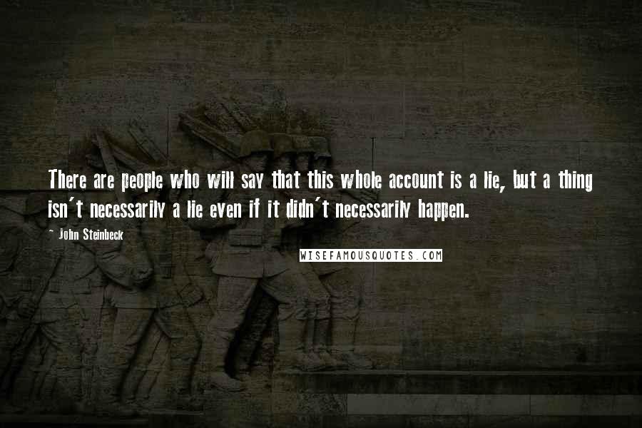 John Steinbeck Quotes: There are people who will say that this whole account is a lie, but a thing isn't necessarily a lie even if it didn't necessarily happen.