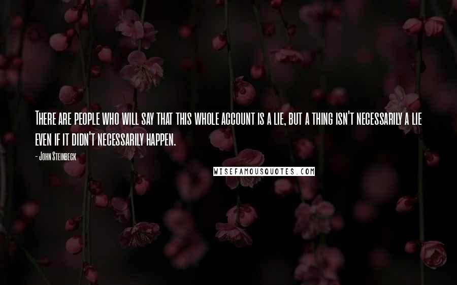 John Steinbeck Quotes: There are people who will say that this whole account is a lie, but a thing isn't necessarily a lie even if it didn't necessarily happen.