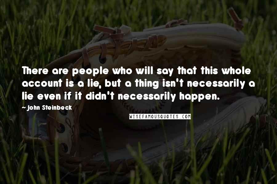 John Steinbeck Quotes: There are people who will say that this whole account is a lie, but a thing isn't necessarily a lie even if it didn't necessarily happen.