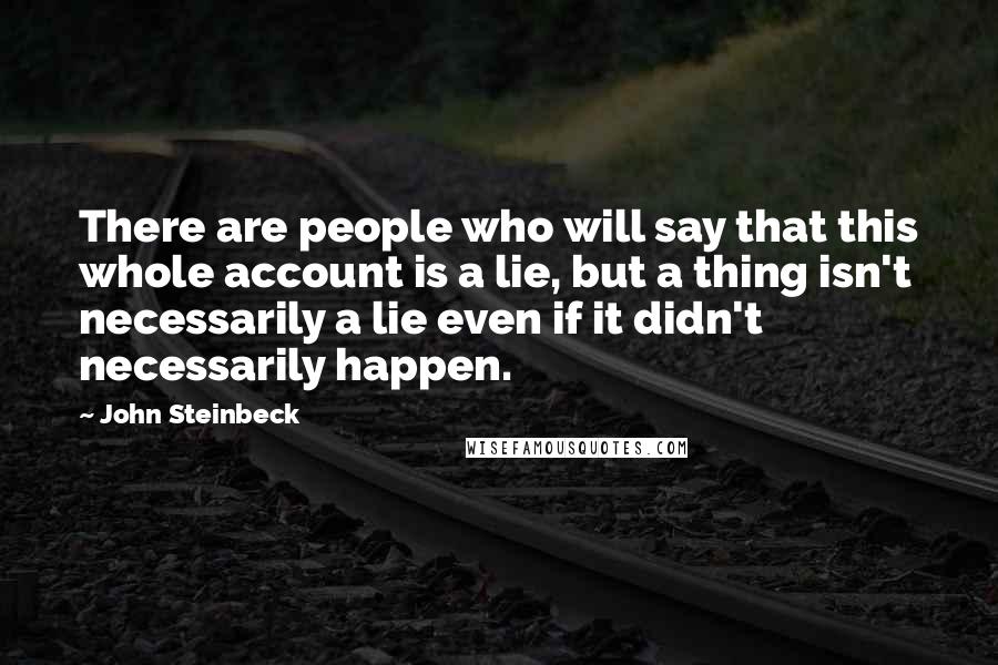 John Steinbeck Quotes: There are people who will say that this whole account is a lie, but a thing isn't necessarily a lie even if it didn't necessarily happen.