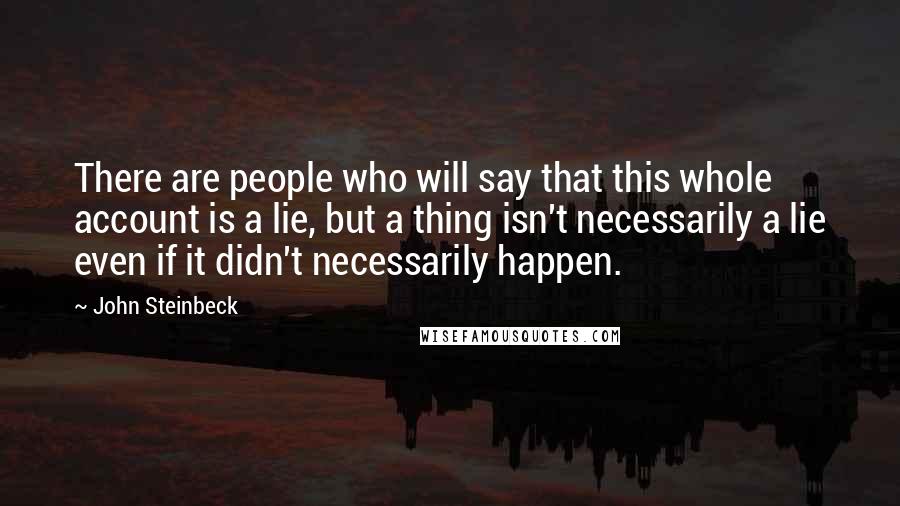 John Steinbeck Quotes: There are people who will say that this whole account is a lie, but a thing isn't necessarily a lie even if it didn't necessarily happen.