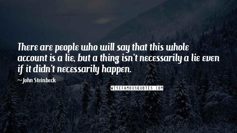 John Steinbeck Quotes: There are people who will say that this whole account is a lie, but a thing isn't necessarily a lie even if it didn't necessarily happen.