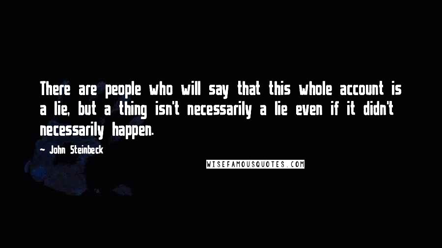 John Steinbeck Quotes: There are people who will say that this whole account is a lie, but a thing isn't necessarily a lie even if it didn't necessarily happen.