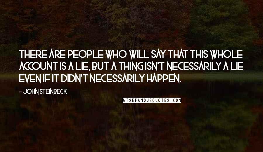 John Steinbeck Quotes: There are people who will say that this whole account is a lie, but a thing isn't necessarily a lie even if it didn't necessarily happen.