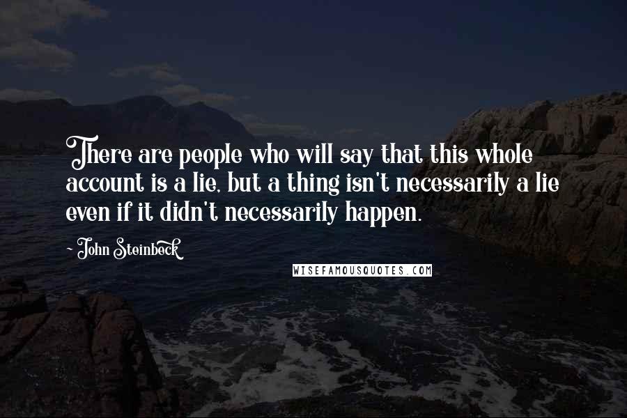 John Steinbeck Quotes: There are people who will say that this whole account is a lie, but a thing isn't necessarily a lie even if it didn't necessarily happen.