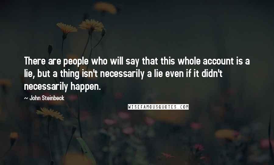 John Steinbeck Quotes: There are people who will say that this whole account is a lie, but a thing isn't necessarily a lie even if it didn't necessarily happen.
