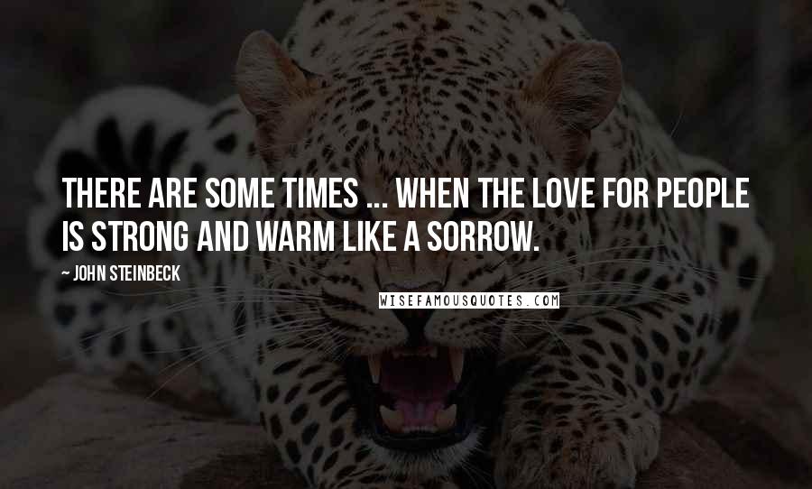 John Steinbeck Quotes: There are some times ... when the love for people is strong and warm like a sorrow.