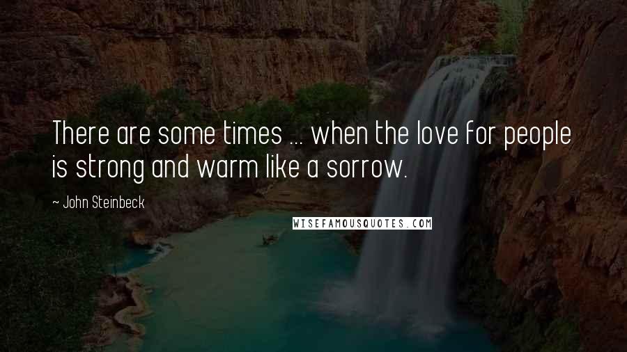 John Steinbeck Quotes: There are some times ... when the love for people is strong and warm like a sorrow.