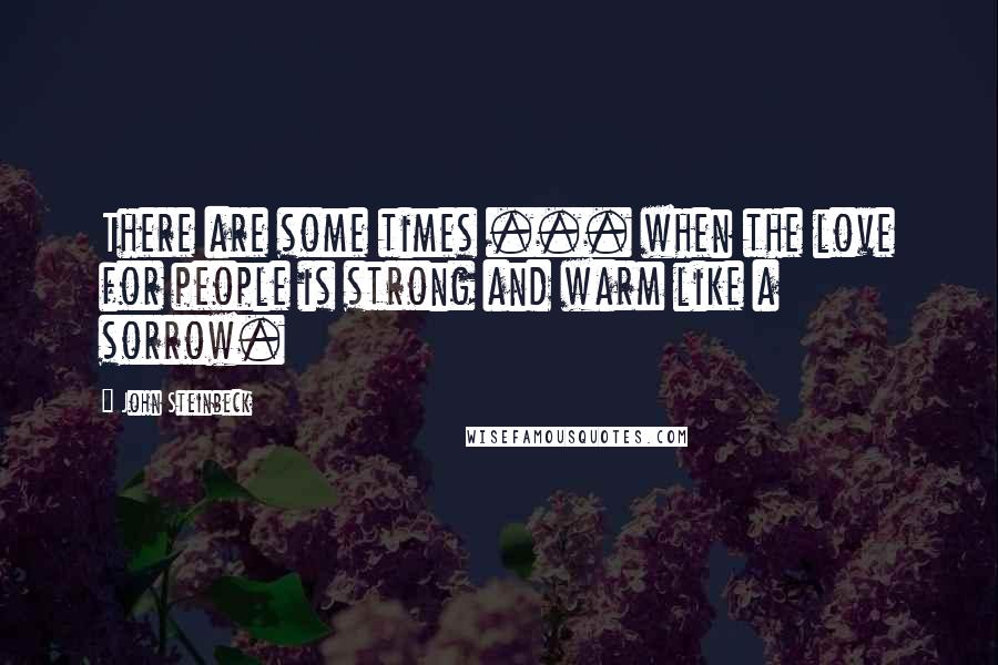 John Steinbeck Quotes: There are some times ... when the love for people is strong and warm like a sorrow.