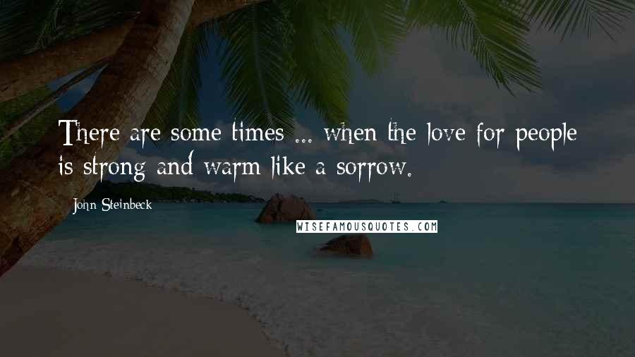 John Steinbeck Quotes: There are some times ... when the love for people is strong and warm like a sorrow.
