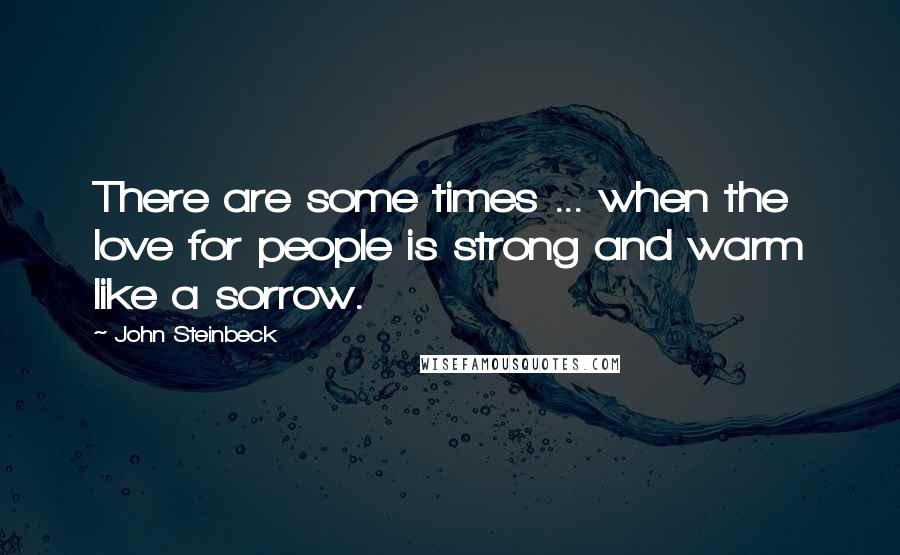 John Steinbeck Quotes: There are some times ... when the love for people is strong and warm like a sorrow.