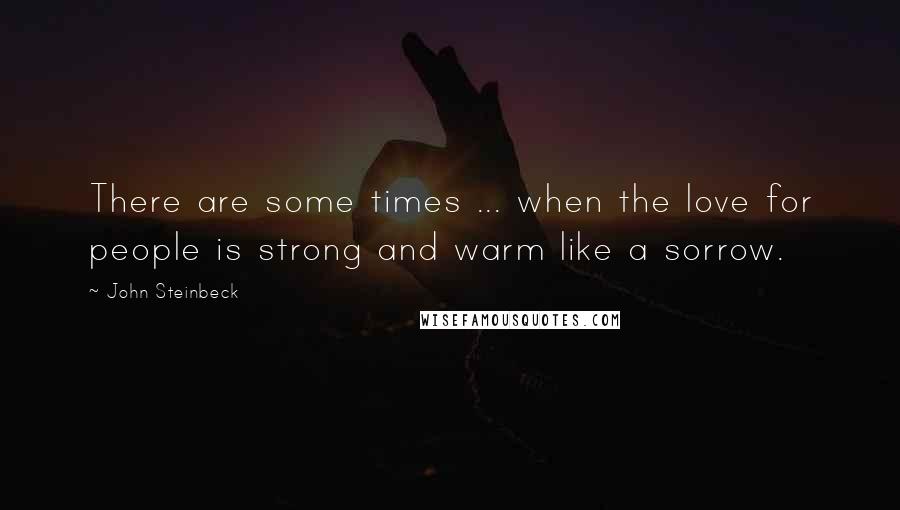 John Steinbeck Quotes: There are some times ... when the love for people is strong and warm like a sorrow.