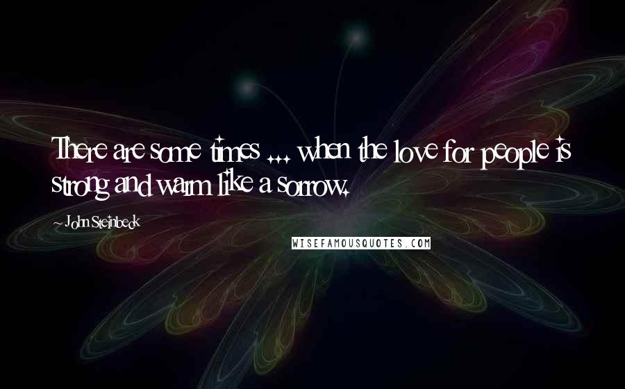 John Steinbeck Quotes: There are some times ... when the love for people is strong and warm like a sorrow.