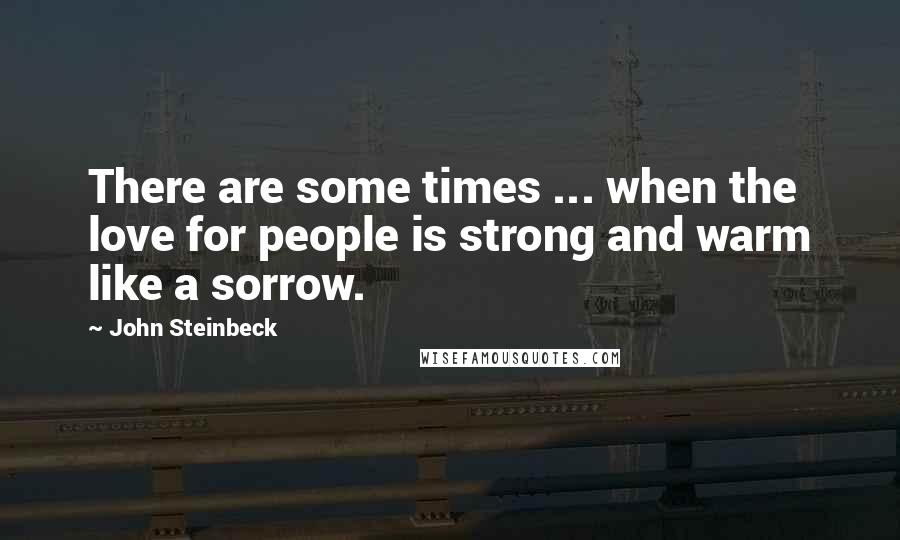 John Steinbeck Quotes: There are some times ... when the love for people is strong and warm like a sorrow.