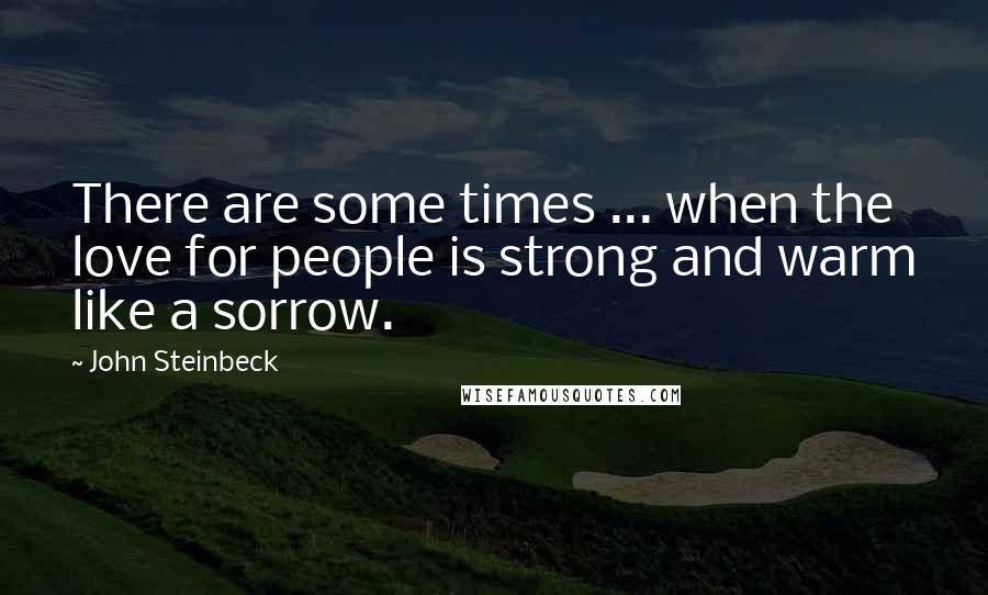 John Steinbeck Quotes: There are some times ... when the love for people is strong and warm like a sorrow.