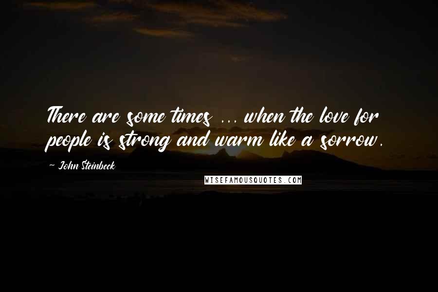 John Steinbeck Quotes: There are some times ... when the love for people is strong and warm like a sorrow.