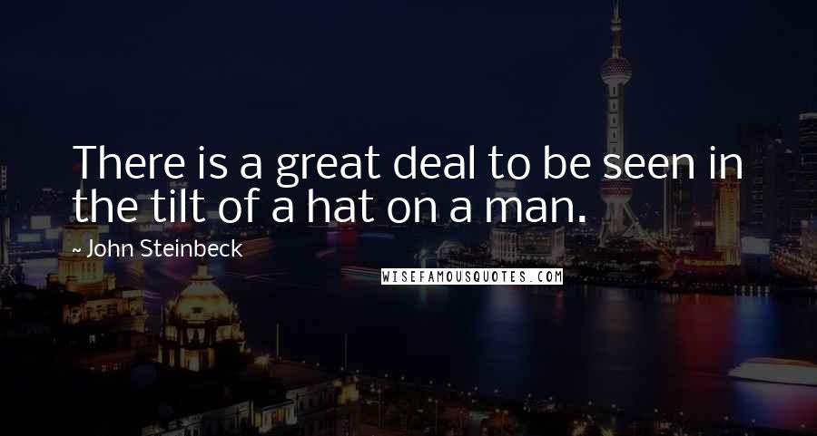 John Steinbeck Quotes: There is a great deal to be seen in the tilt of a hat on a man.