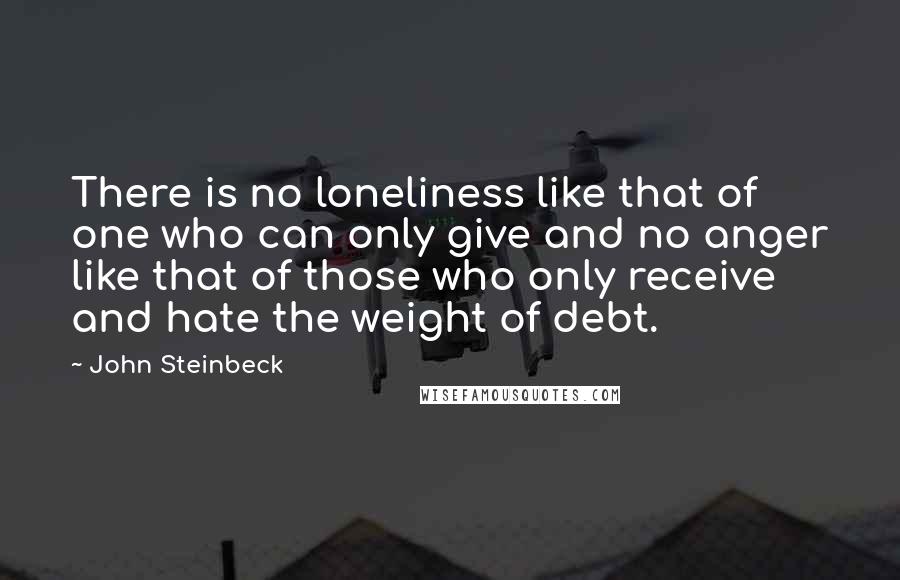 John Steinbeck Quotes: There is no loneliness like that of one who can only give and no anger like that of those who only receive and hate the weight of debt.