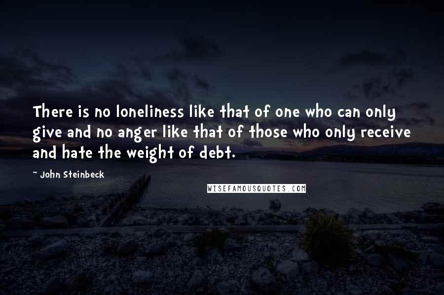 John Steinbeck Quotes: There is no loneliness like that of one who can only give and no anger like that of those who only receive and hate the weight of debt.