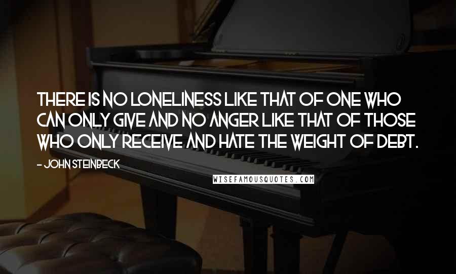 John Steinbeck Quotes: There is no loneliness like that of one who can only give and no anger like that of those who only receive and hate the weight of debt.