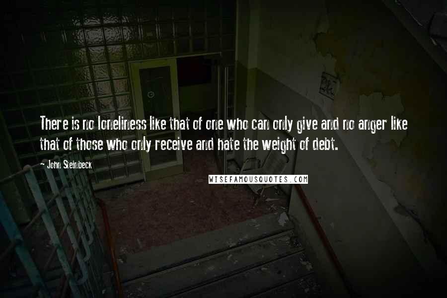 John Steinbeck Quotes: There is no loneliness like that of one who can only give and no anger like that of those who only receive and hate the weight of debt.