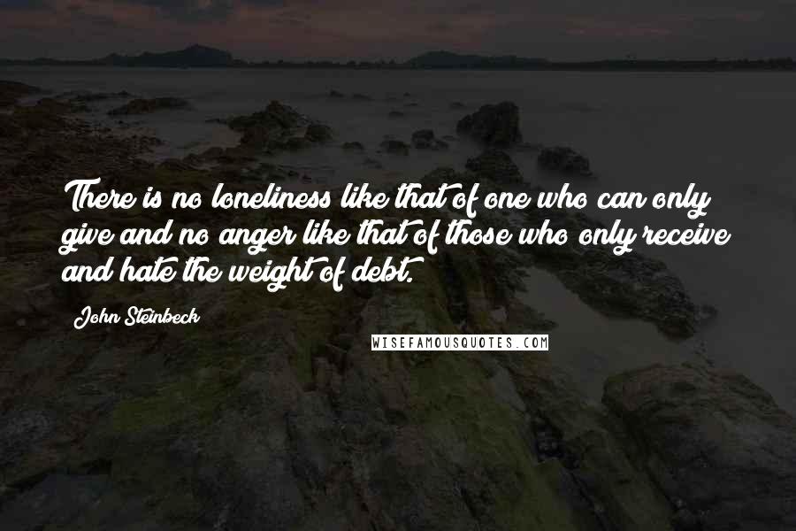 John Steinbeck Quotes: There is no loneliness like that of one who can only give and no anger like that of those who only receive and hate the weight of debt.