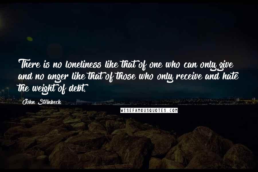 John Steinbeck Quotes: There is no loneliness like that of one who can only give and no anger like that of those who only receive and hate the weight of debt.