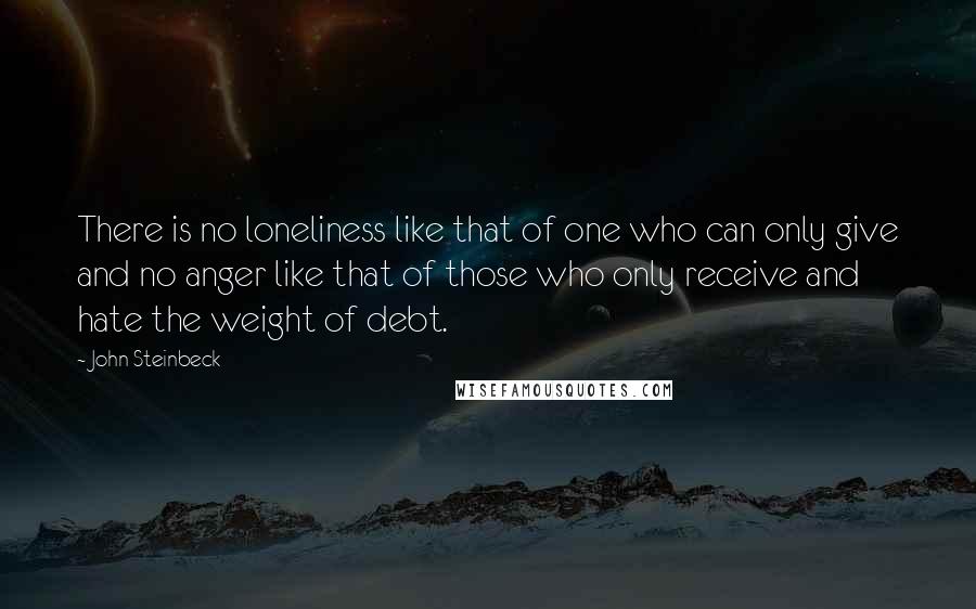 John Steinbeck Quotes: There is no loneliness like that of one who can only give and no anger like that of those who only receive and hate the weight of debt.