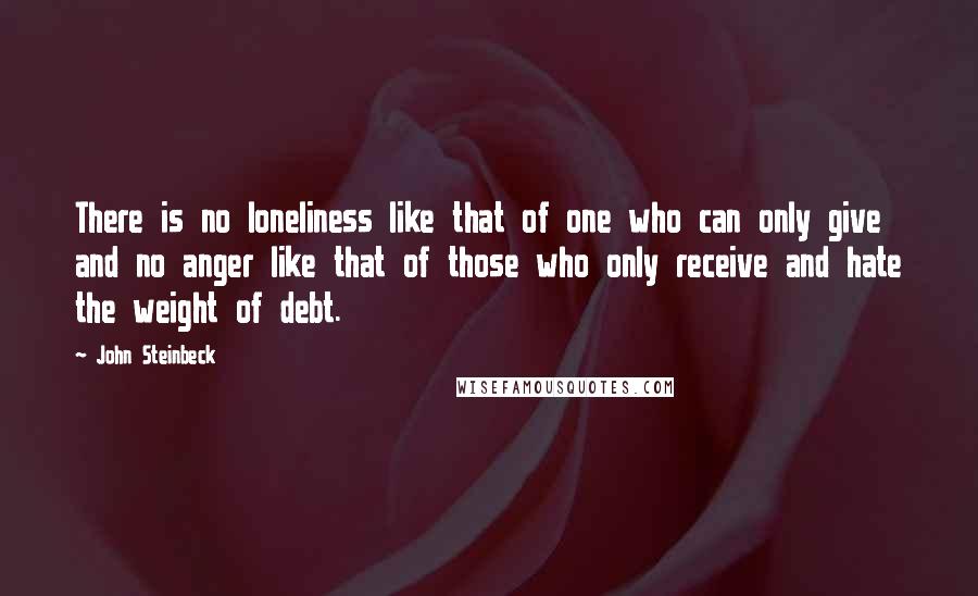 John Steinbeck Quotes: There is no loneliness like that of one who can only give and no anger like that of those who only receive and hate the weight of debt.