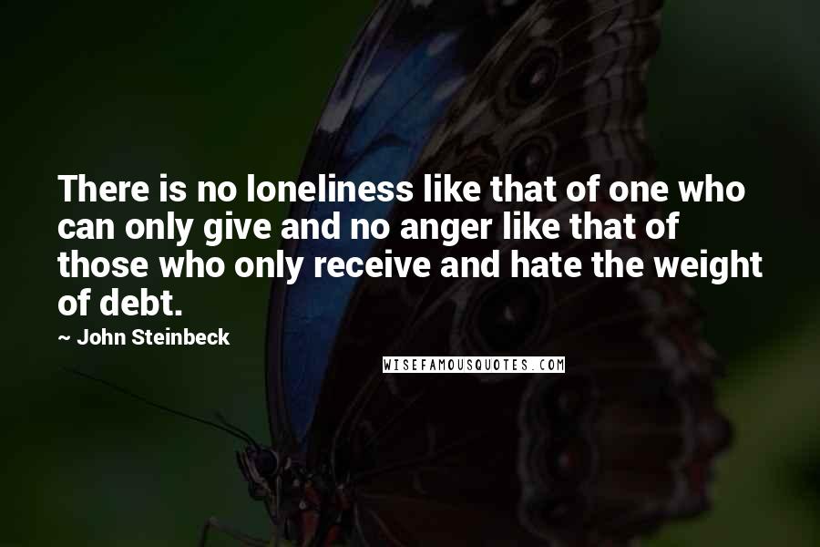 John Steinbeck Quotes: There is no loneliness like that of one who can only give and no anger like that of those who only receive and hate the weight of debt.