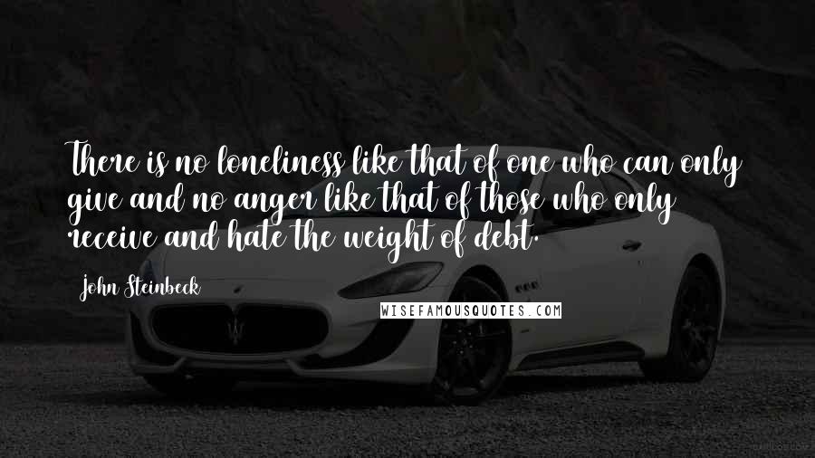 John Steinbeck Quotes: There is no loneliness like that of one who can only give and no anger like that of those who only receive and hate the weight of debt.