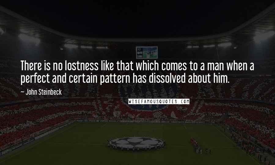 John Steinbeck Quotes: There is no lostness like that which comes to a man when a perfect and certain pattern has dissolved about him.